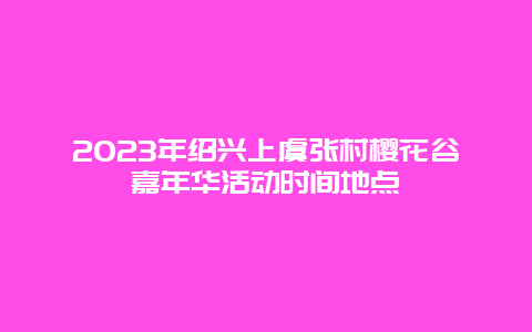 2024年紹興上虞張村櫻花谷嘉年華活動時間地點