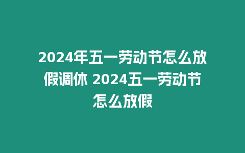 2024年五一勞動(dòng)節(jié)怎么放假調(diào)休 2024五一勞動(dòng)節(jié)怎么放假