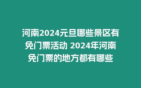 河南2024元旦哪些景區有免門票活動 2024年河南免門票的地方都有哪些