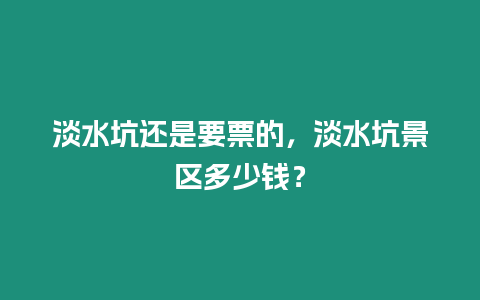 淡水坑還是要票的，淡水坑景區多少錢？