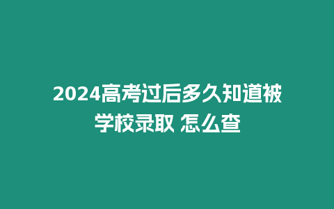 2024高考過后多久知道被學校錄取 怎么查