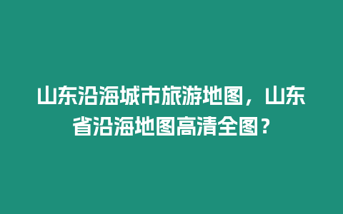 山東沿海城市旅游地圖，山東省沿海地圖高清全圖？