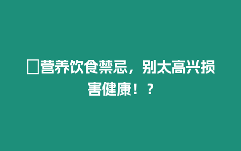 ?營養飲食禁忌，別太高興損害健康！？