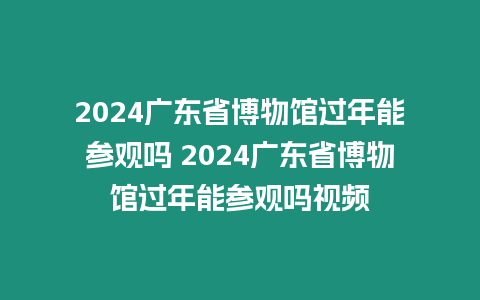 2024廣東省博物館過年能參觀嗎 2024廣東省博物館過年能參觀嗎視頻