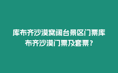 庫布齊沙漠窩闊臺景區門票庫布齊沙漠門票及套票？