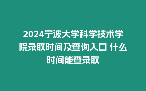 2024寧波大學科學技術學院錄取時間及查詢入口 什么時間能查錄取