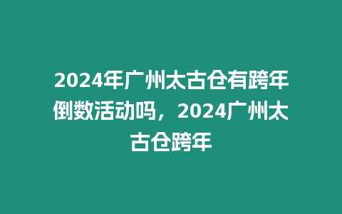 2024年廣州太古倉有跨年倒數(shù)活動嗎，2024廣州太古倉跨年