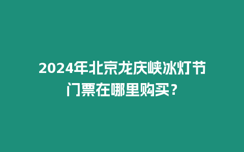 2024年北京龍慶峽冰燈節門票在哪里購買？