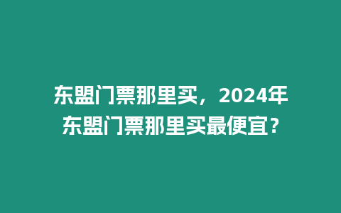 東盟門(mén)票那里買(mǎi)，2024年?yáng)|盟門(mén)票那里買(mǎi)最便宜？