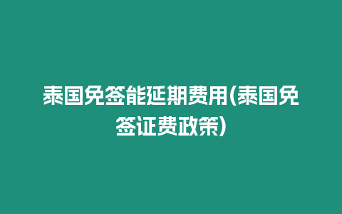 泰國免簽能延期費用(泰國免簽證費政策)