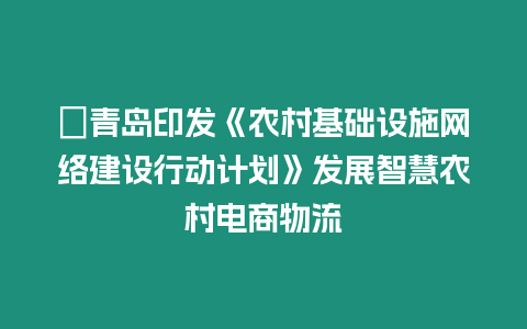 ?青島印發《農村基礎設施網絡建設行動計劃》發展智慧農村電商物流