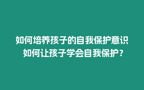 如何培養孩子的自我保護意識 如何讓孩子學會自我保護？