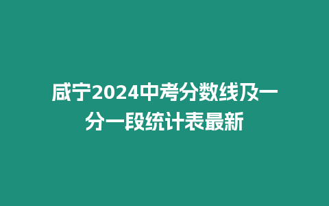 咸寧2024中考分數(shù)線及一分一段統(tǒng)計表最新