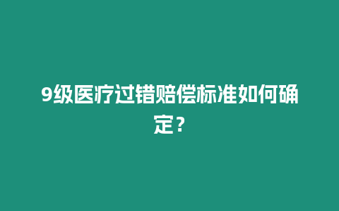 9級醫(yī)療過錯賠償標(biāo)準(zhǔn)如何確定？