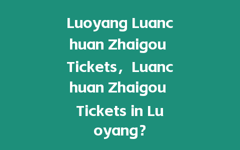 Luoyang Luanchuan Zhaigou Tickets，Luanchuan Zhaigou Tickets in Luoyang？