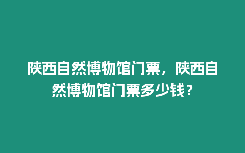 陜西自然博物館門票，陜西自然博物館門票多少錢？