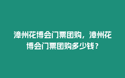 漳州花博會門票團(tuán)購，漳州花博會門票團(tuán)購多少錢？