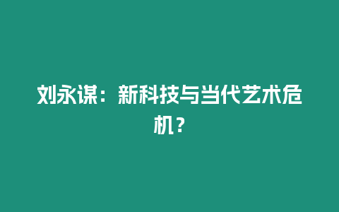 劉永謀：新科技與當(dāng)代藝術(shù)危機(jī)？