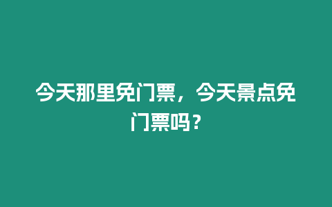 今天那里免門票，今天景點(diǎn)免門票嗎？