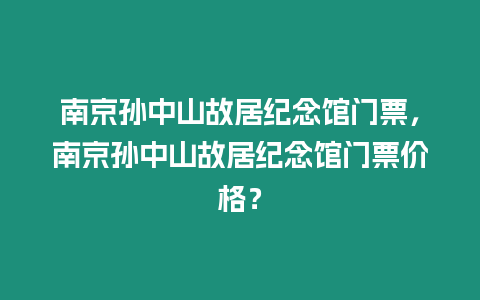 南京孫中山故居紀念館門票，南京孫中山故居紀念館門票價格？