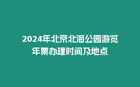 2024年北京北海公園游覽年票辦理時間及地點