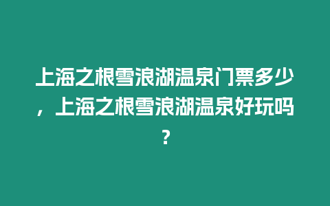 上海之根雪浪湖溫泉門票多少，上海之根雪浪湖溫泉好玩嗎？