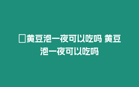 ?黃豆泡一夜可以吃嗎 黃豆泡一夜可以吃嗎