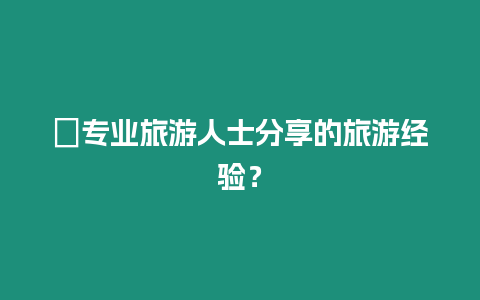 ?專業旅游人士分享的旅游經驗？