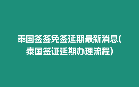 泰國簽簽免簽延期最新消息(泰國簽證延期辦理流程)