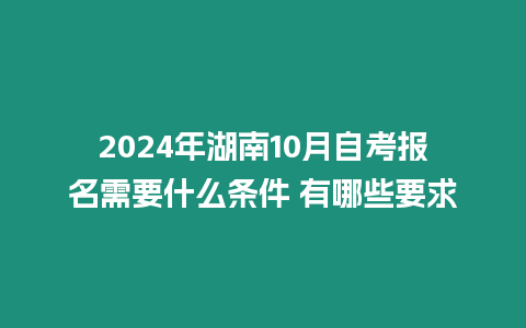 2024年湖南10月自考報名需要什么條件 有哪些要求