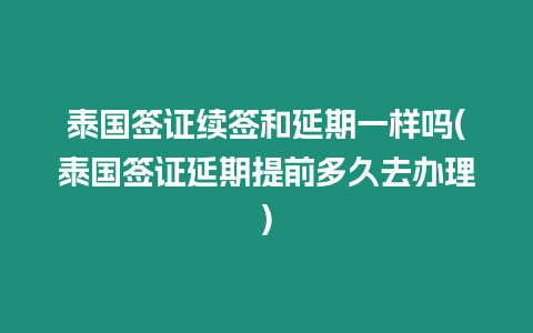 泰國簽證續簽和延期一樣嗎(泰國簽證延期提前多久去辦理)