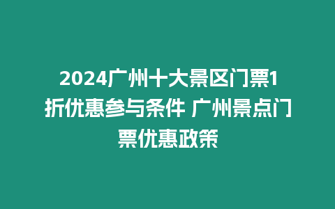 2024廣州十大景區門票1折優惠參與條件 廣州景點門票優惠政策