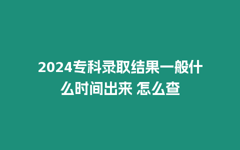 2024專科錄取結果一般什么時間出來 怎么查