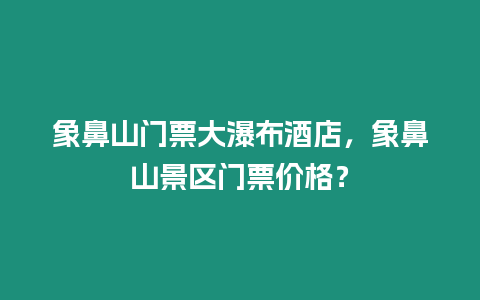 象鼻山門票大瀑布酒店，象鼻山景區(qū)門票價格？