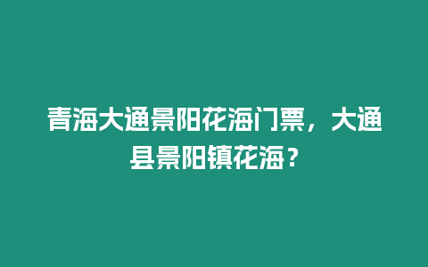 青海大通景陽花海門票，大通縣景陽鎮花海？