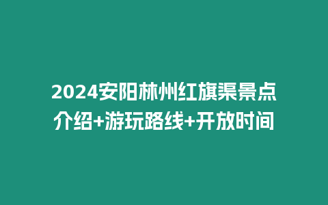 2024安陽林州紅旗渠景點介紹+游玩路線+開放時間