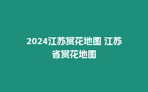 2024江蘇賞花地圖 江蘇省賞花地圖