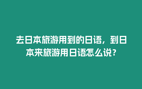 去日本旅游用到的日語，到日本來旅游用日語怎么說？