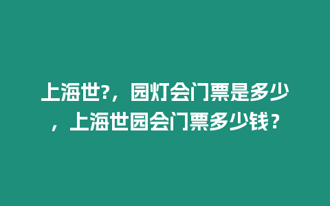 上海世?，園燈會門票是多少，上海世園會門票多少錢？