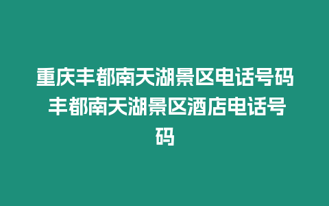 重慶豐都南天湖景區電話號碼 豐都南天湖景區酒店電話號碼