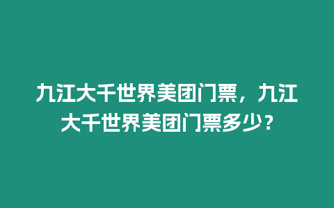 九江大千世界美團門票，九江大千世界美團門票多少？