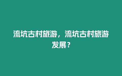 流坑古村旅游，流坑古村旅游發展？