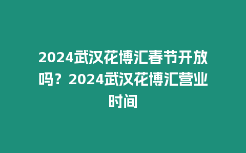 2024武漢花博匯春節開放嗎？2024武漢花博匯營業時間