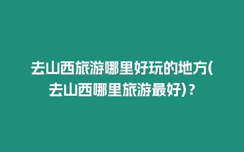 去山西旅游哪里好玩的地方(去山西哪里旅游最好)？