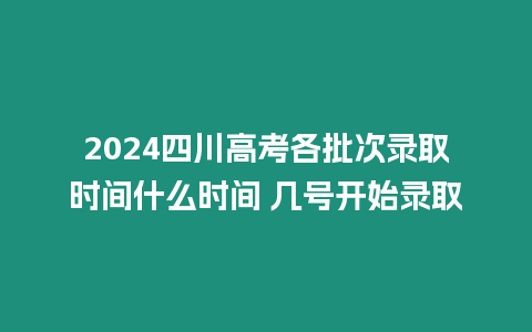 2024四川高考各批次錄取時間什么時間 幾號開始錄取