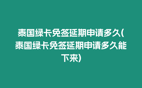 泰國綠卡免簽延期申請多久(泰國綠卡免簽延期申請多久能下來)