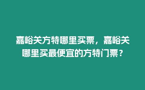 嘉峪關(guān)方特哪里買票，嘉峪關(guān)哪里買最便宜的方特門票？