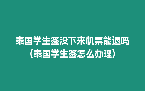 泰國學生簽沒下來機票能退嗎(泰國學生簽怎么辦理)