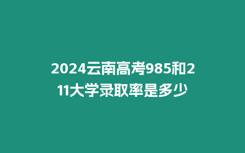 2024云南高考985和211大學錄取率是多少