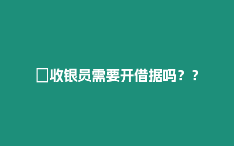 ?收銀員需要開借據(jù)嗎？？